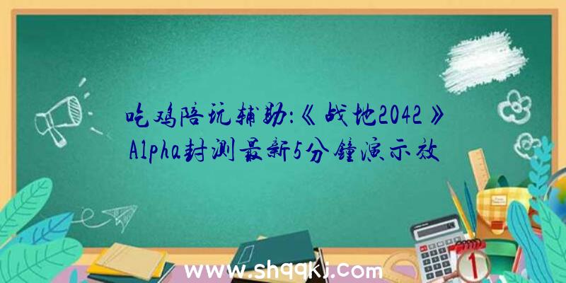 吃鸡陪玩辅助：《战地2042》Alpha封测最新5分钟演示效劳器波动性优越