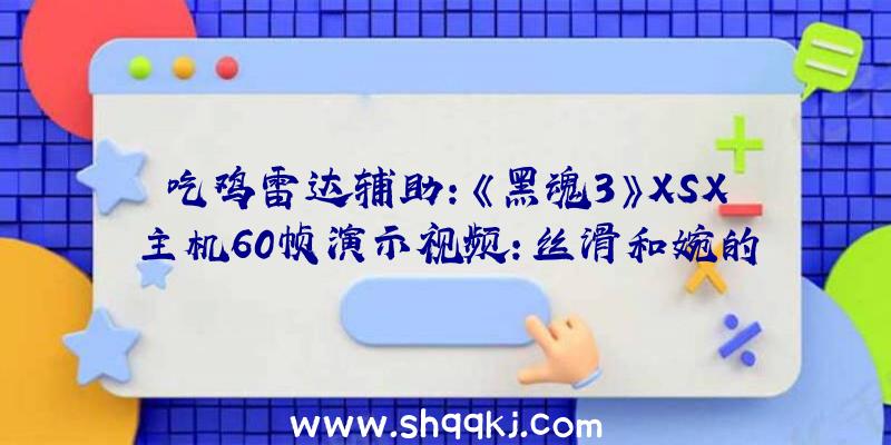 吃鸡雷达辅助：《黑魂3》XSX主机60帧演示视频：丝滑和婉的受虐之旅