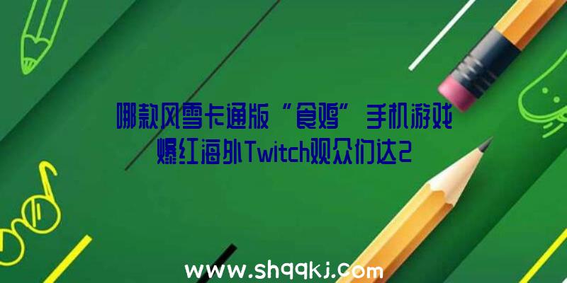 哪款风雪卡通版“食鸡”手机游戏爆红海外Twitch观众们达20