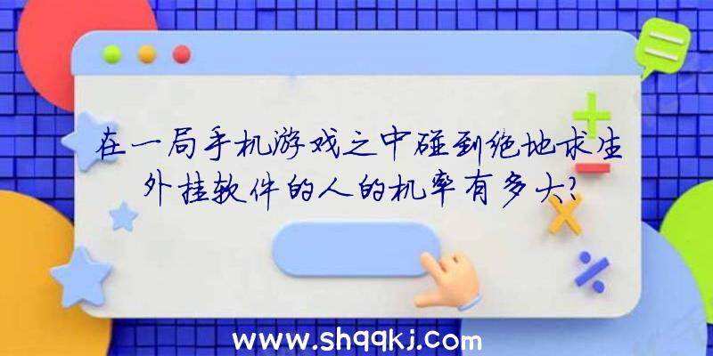 在一局手机游戏之中碰到绝地求生外挂软件的人的机率有多大？