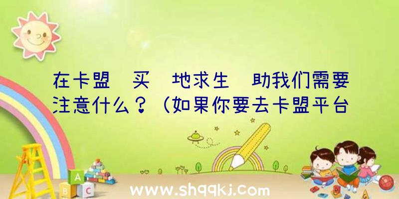 在卡盟购买绝地求生辅助我们需要注意什么？（如果你要去卡盟平台买一个辅助的话,你需要去注意什么？）