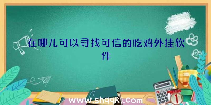 在哪儿可以寻找可信的吃鸡外挂软件