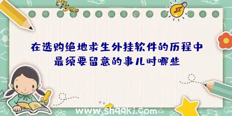 在选购绝地求生外挂软件的历程中最须要留意的事儿时哪些