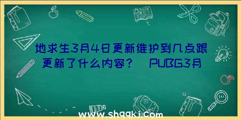 地求生3月4日更新维护到几点跟更新了什么内容？（PUBG3月4日更新维护保养到好多个点结束）