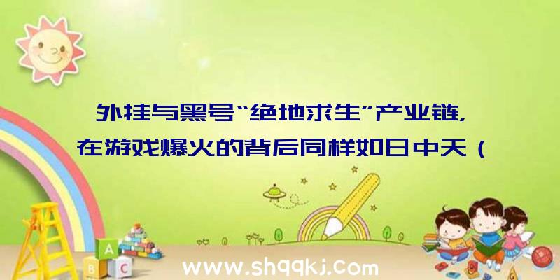 外挂与黑号“绝地求生”产业链，在游戏爆火的背后同样如日中天（绝地求生丰富多彩绝地逃生拍摄画面_腾迅视频）