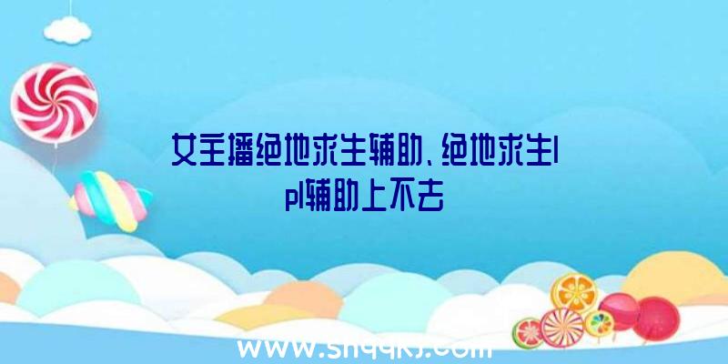 女主播绝地求生辅助、绝地求生lpl辅助上不去