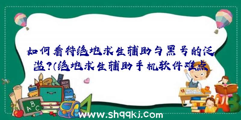 如何看待绝地求生辅助与黑号的泛滥？（绝地求生辅助手机软件难点）