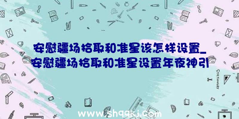 安慰疆场拾取和准星该怎样设置_安慰疆场拾取和准星设置年夜神引荐