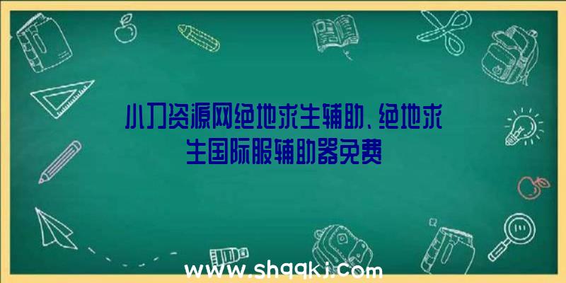 小刀资源网绝地求生辅助、绝地求生国际服辅助器免费