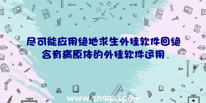 尽可能应用绝地求生外挂软件回绝含有病原体的外挂软件运用