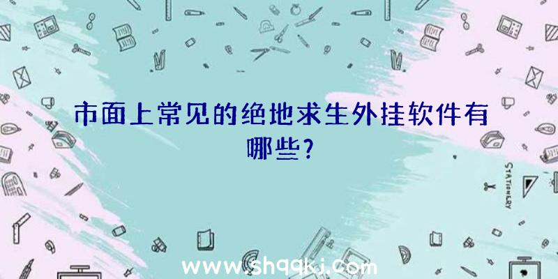 市面上常见的绝地求生外挂软件有哪些？