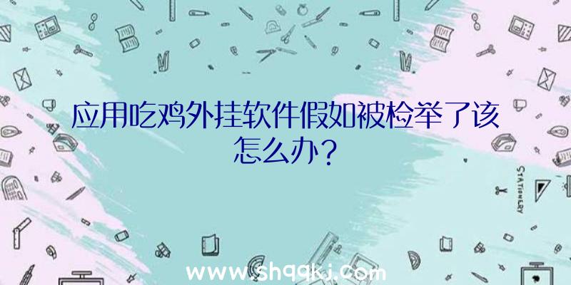 应用吃鸡外挂软件假如被检举了该怎么办？