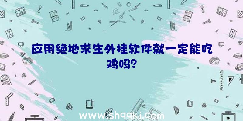 应用绝地求生外挂软件就一定能吃鸡吗？