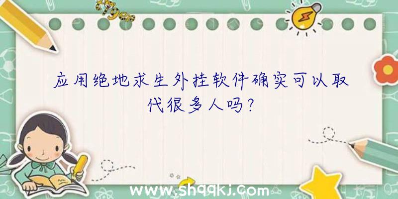 应用绝地求生外挂软件确实可以取代很多人吗？