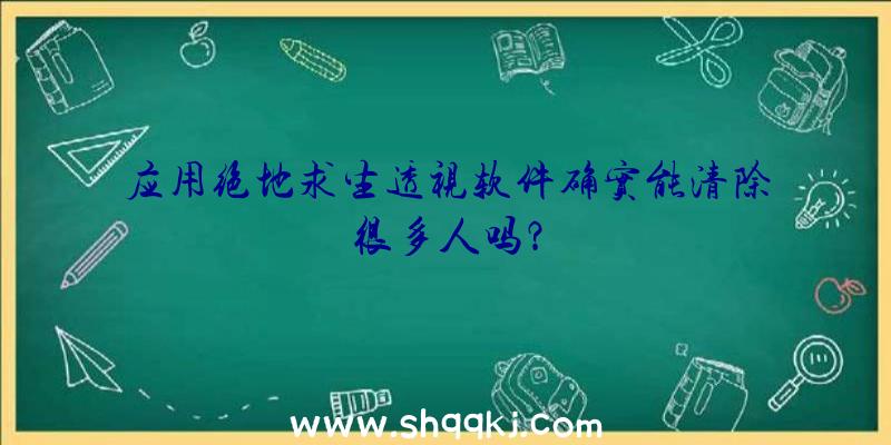 应用绝地求生透视软件确实能清除很多人吗？