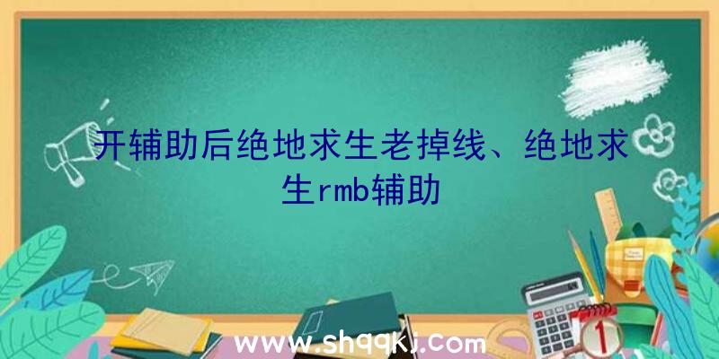 开辅助后绝地求生老掉线、绝地求生rmb辅助