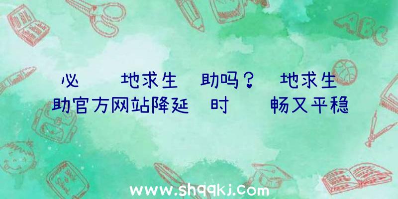 必须绝地求生辅助吗？绝地求生辅助官方网站降延迟时间顺畅又平稳