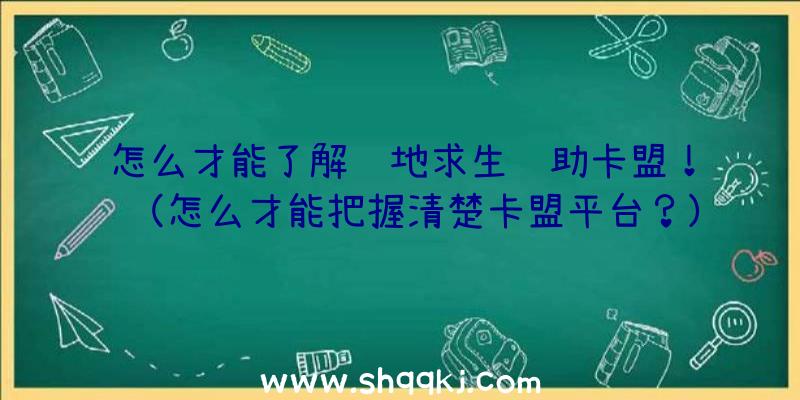 怎么才能了解绝地求生辅助卡盟！（怎么才能把握清楚卡盟平台？）