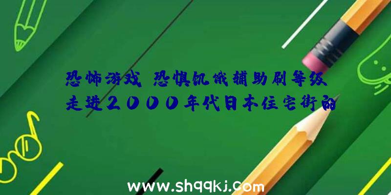 恐怖游戏《恐惧饥饿辅助刷等级》：走进2000年代日本住宅街的怀旧之旅