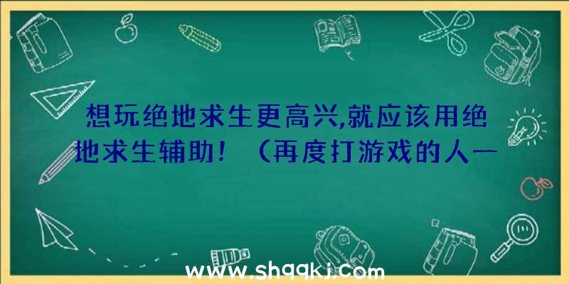 想玩绝地求生更高兴,就应该用绝地求生辅助！（再度打游戏的人一般能运用这类援助）