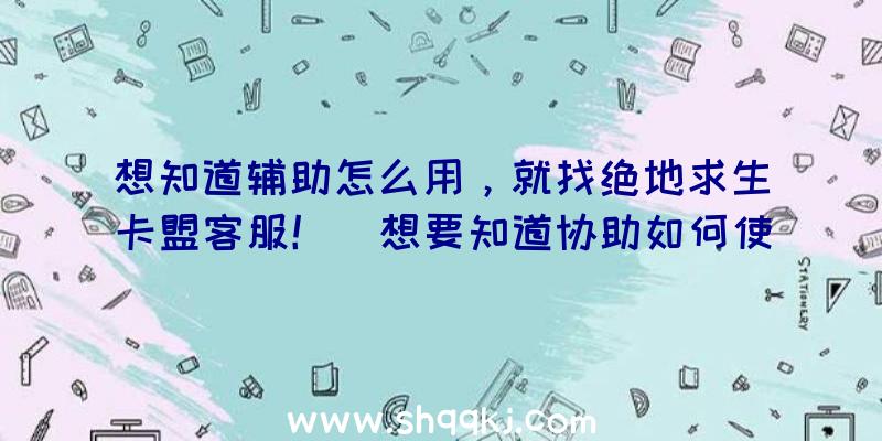 想知道辅助怎么用，就找绝地求生卡盟客服！（想要知道协助如何使用,找绝地求生卡盟）