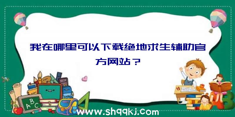 我在哪里可以下载绝地求生辅助官方网站？