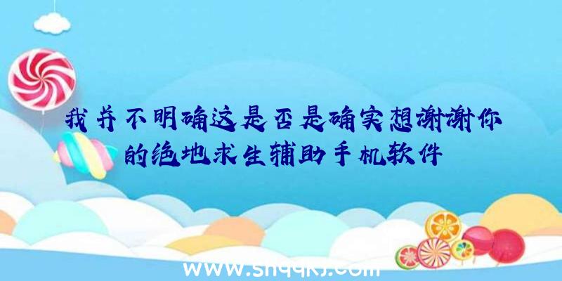 我并不明确这是否是确实想谢谢你的绝地求生辅助手机软件