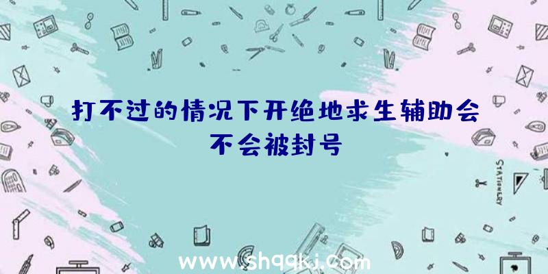 打不过的情况下开绝地求生辅助会不会被封号