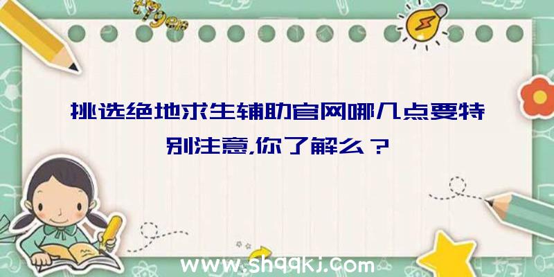 挑选绝地求生辅助官网哪几点要特别注意，你了解么？