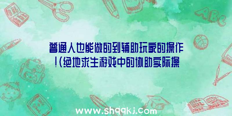 普通人也能做的到辅助玩家的操作！（绝地求生游戏中的协助实际操作）