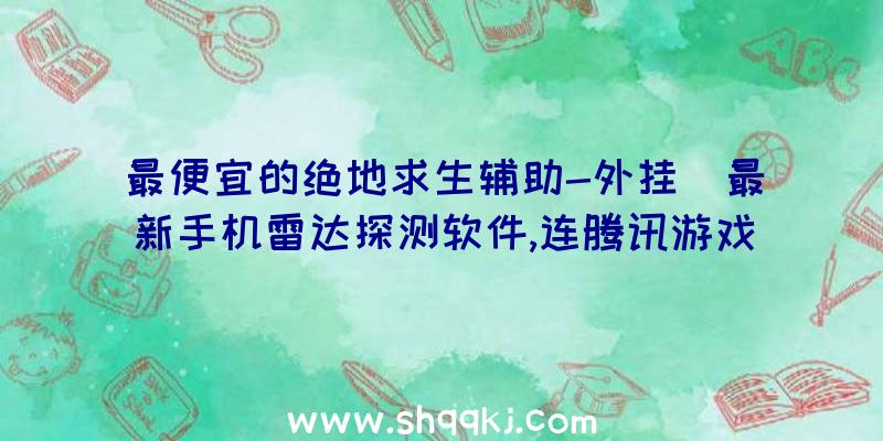 最便宜的绝地求生辅助-外挂（最新手机雷达探测软件,连腾讯游戏都没有办法检验到每一个用户的）