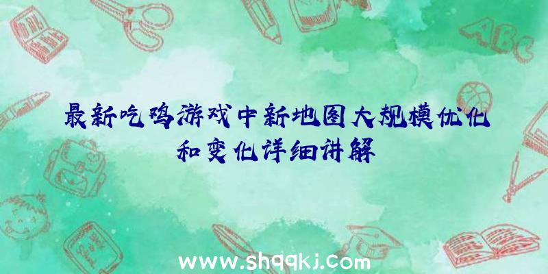 最新吃鸡游戏中新地图大规模优化和变化详细讲解