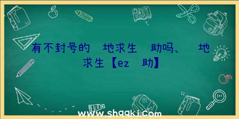 有不封号的绝地求生辅助吗、绝地求生【ez辅助】