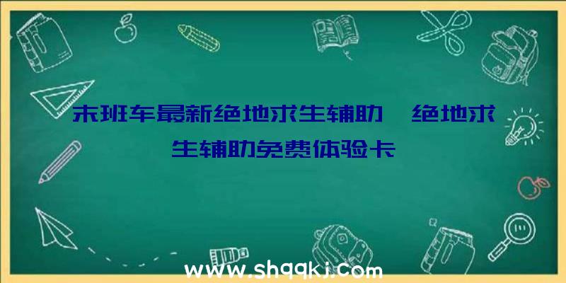 末班车最新绝地求生辅助、绝地求生辅助免费体验卡