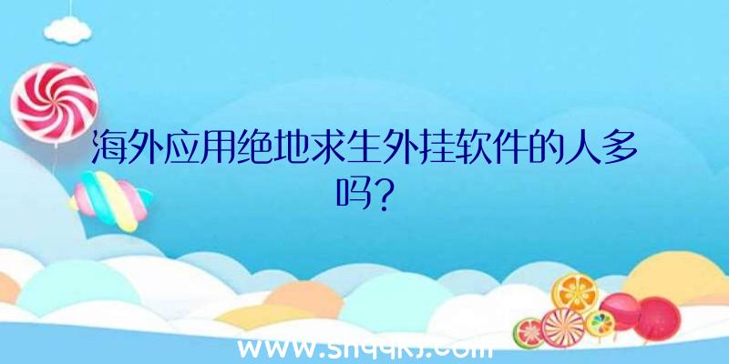 海外应用绝地求生外挂软件的人多吗？