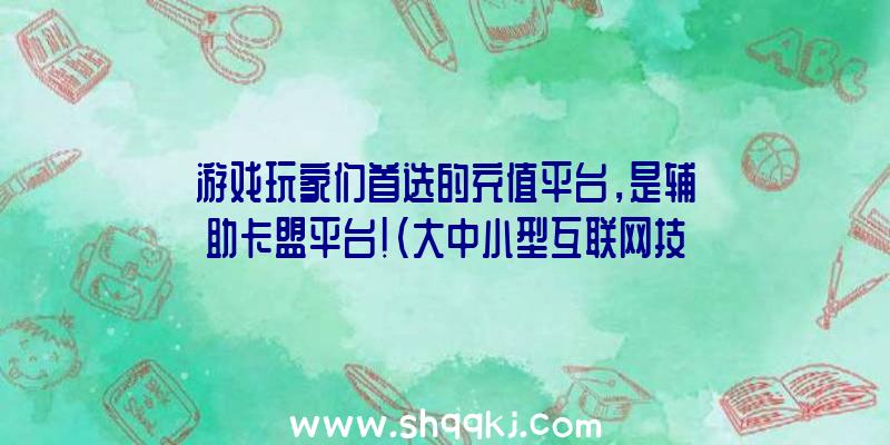 游戏玩家们首选的充值平台，是辅助卡盟平台！（大中小型互联网技术游戏辅助,都是务必在线充值才可以享受到一定）