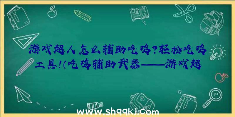 游戏超人怎么辅助吃鸡？轻松吃鸡工具！（吃鸡辅助武器——游戏超人的全面解析）