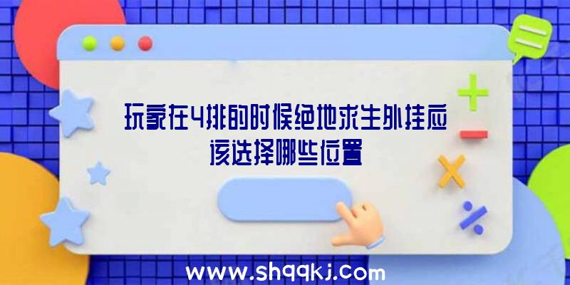 玩家在4排的时候绝地求生外挂应该选择哪些位置