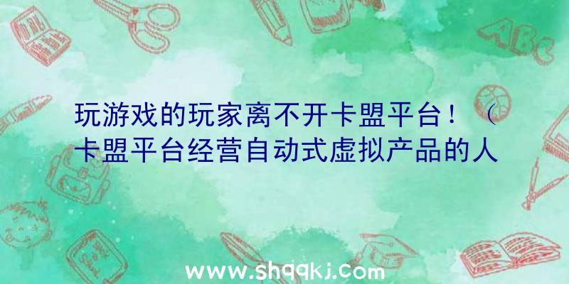 玩游戏的玩家离不开卡盟平台！（卡盟平台经营自动式虚拟产品的人群愈来愈也多）