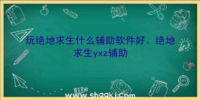 玩绝地求生什么辅助软件好、绝地求生yxz辅助