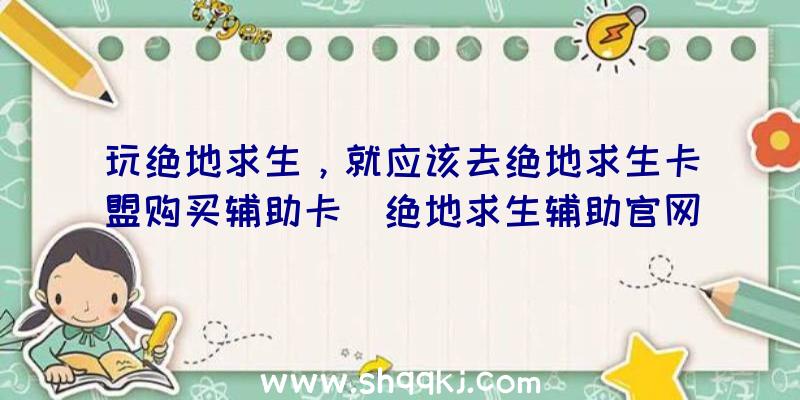 玩绝地求生，就应该去绝地求生卡盟购买辅助卡（绝地求生辅助官网,几种辅助让你玩得痛快）