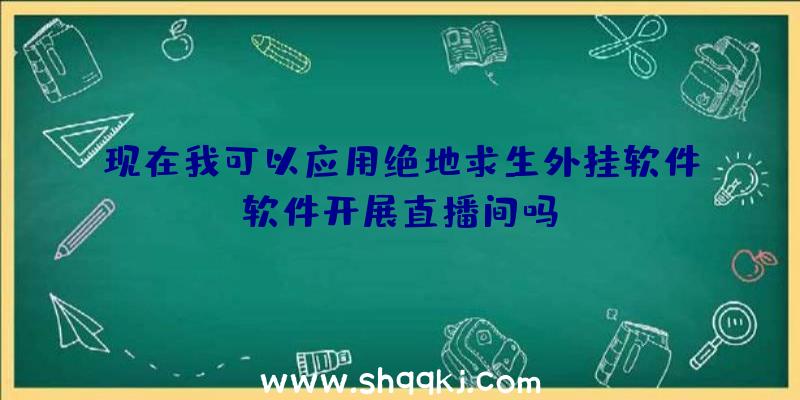 现在我可以应用绝地求生外挂软件软件开展直播间吗？