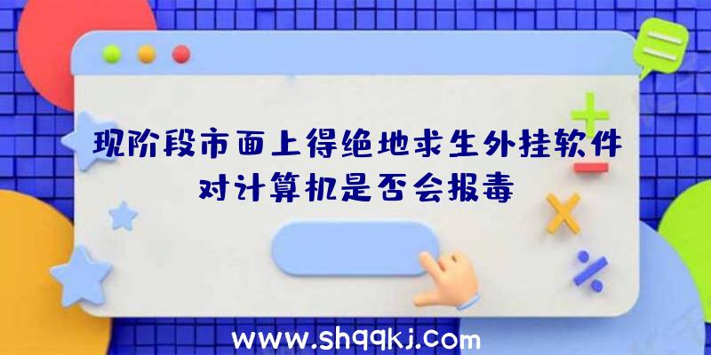 现阶段市面上得绝地求生外挂软件对计算机是否会报毒？