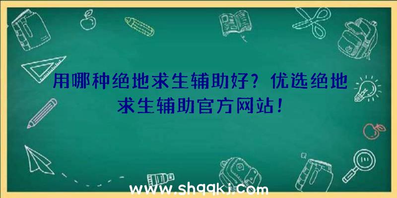 用哪种绝地求生辅助好？优选绝地求生辅助官方网站！