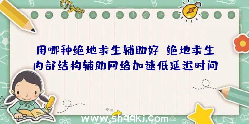 用哪种绝地求生辅助好？绝地求生内部结构辅助网络加速低延迟时间协战绝地求生