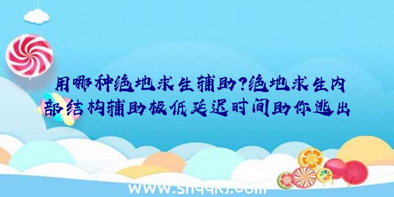 用哪种绝地求生辅助？绝地求生内部结构辅助极低延迟时间助你逃出升天