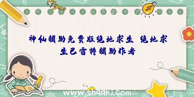 神仙辅助免费版绝地求生、绝地求生巴雷特辅助作者