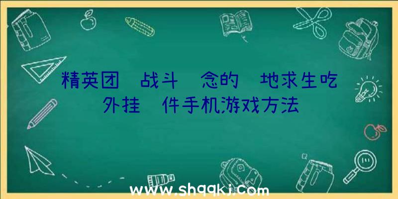 精英团队战斗观念的绝地求生吃鸡外挂软件手机游戏方法