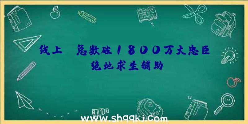 线上PK总数破1800万大忠臣《绝地求生辅助》