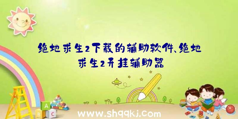 绝地求生2下载的辅助软件、绝地求生2开挂辅助器